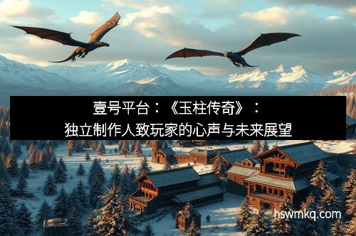 壹号平台：《玉柱传奇》：独立制作人致玩家的心声与未来展望