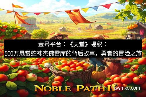 壹号平台：《天堂》揭秘：500万悬赏蛇神杰佛雷库的背后故事，勇者的冒险之旅