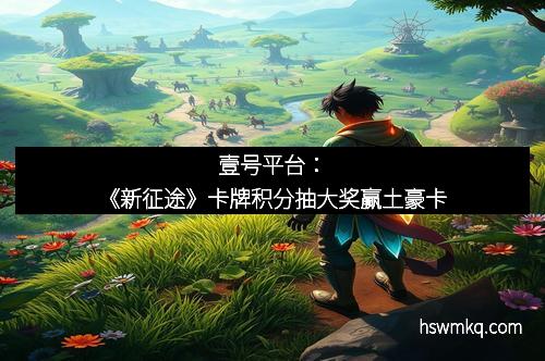 壹号平台：《新征途》卡牌积分抽大奖赢土豪卡