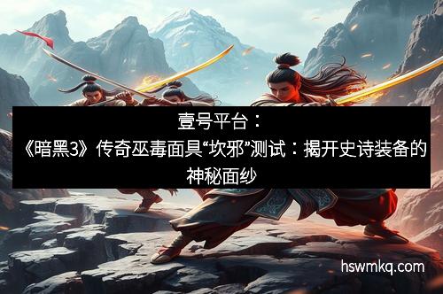 壹号平台：《暗黑3》传奇巫毒面具“坎邪”测试：揭开史诗装备的神秘面纱