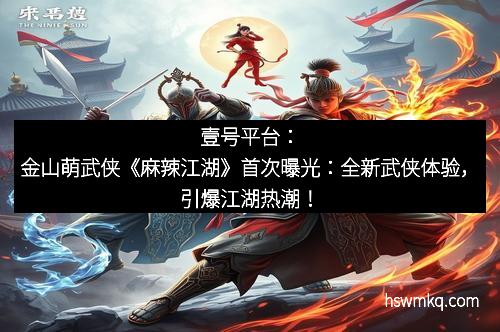 壹号平台：金山萌武侠《麻辣江湖》首次曝光：全新武侠体验，引爆江湖热潮！